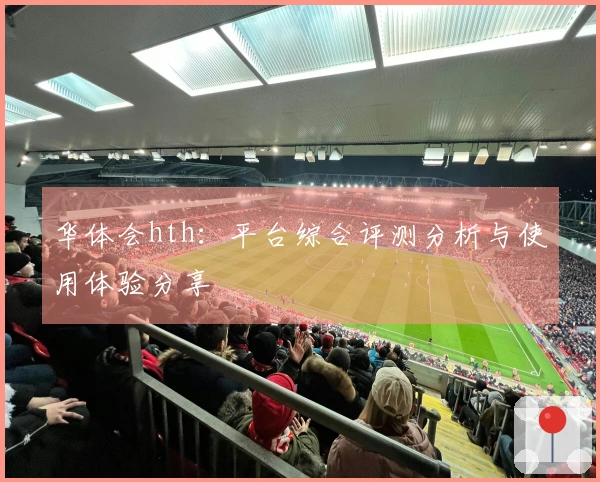 华体会hth:平台综合评测分析与使用体验分享