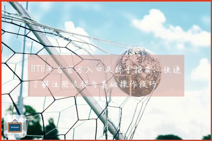HTH平台官方入口及新手指南：快速了解注册流程与基础操作技巧
