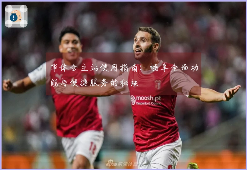 华体会主站使用指南:畅享全面功能与便捷服务的秘诀