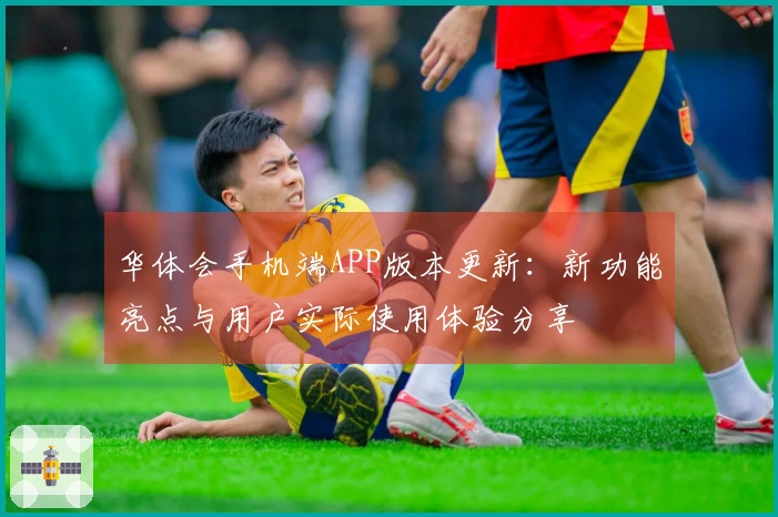 华体会手机端APP版本更新：新功能亮点与用户实际使用体验分享