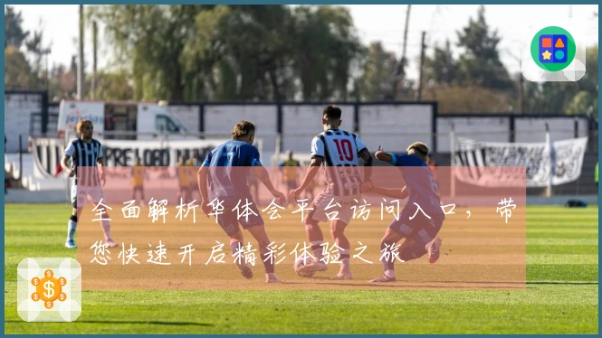 全面解析华体会平台访问入口，带您快速开启精彩体验之旅