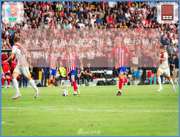 华体会电脑版使用指南：轻松访问和操作的全新体验