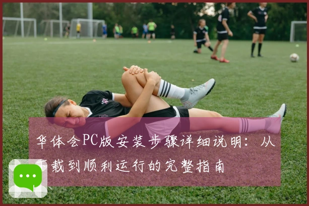 华体会PC版安装步骤详细说明：从下载到顺利运行的完整指南