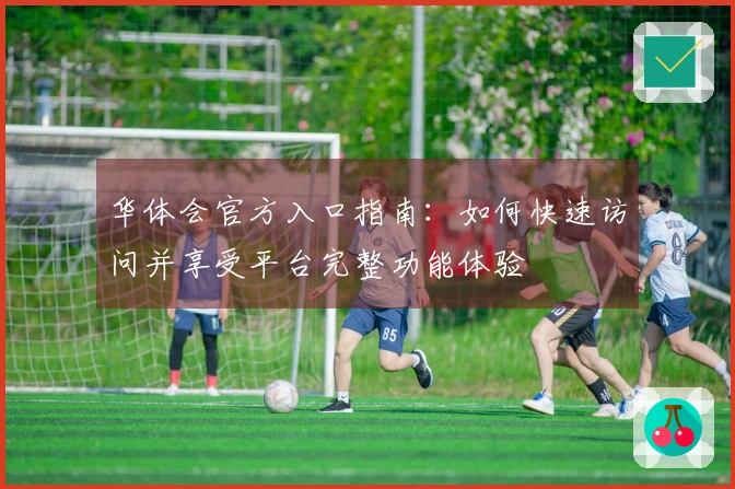 华体会官方入口指南：如何快速访问并享受平台完整功能体验