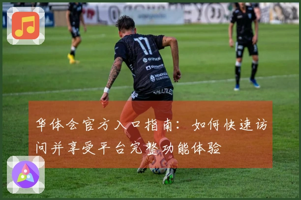 华体会官方入口指南：如何快速访问并享受平台完整功能体验