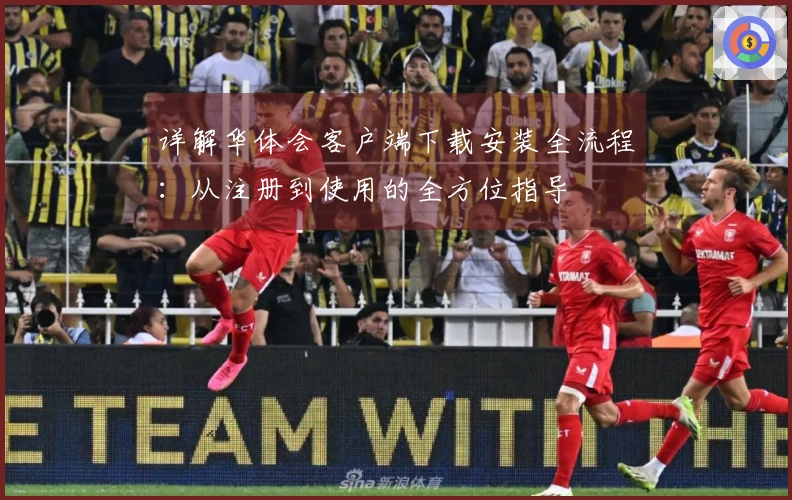 详解华体会客户端下载安装全流程：从注册到使用的全方位指导