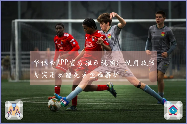 华体会APP官方推荐说明:使用技巧与实用功能亮点全面解析
