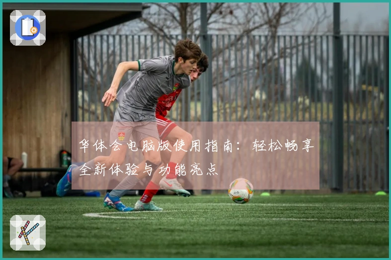 华体会电脑版使用指南：轻松畅享全新体验与功能亮点