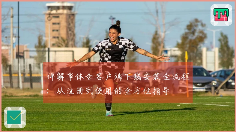 详解华体会客户端下载安装全流程：从注册到使用的全方位指导