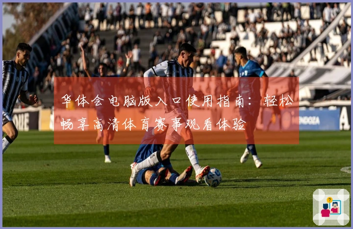 华体会电脑版入口使用指南:轻松畅享高清体育赛事观看体验