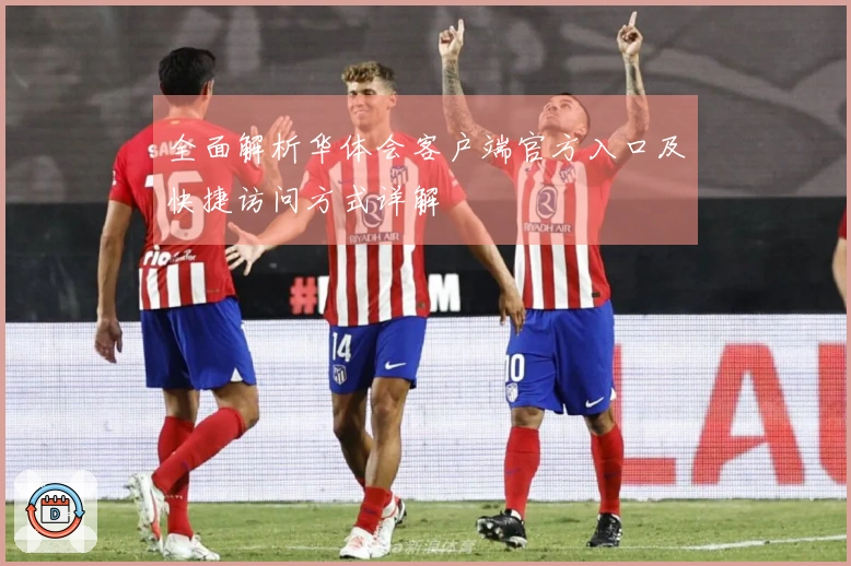 全面解析华体会客户端官方入口及快捷访问方式详解