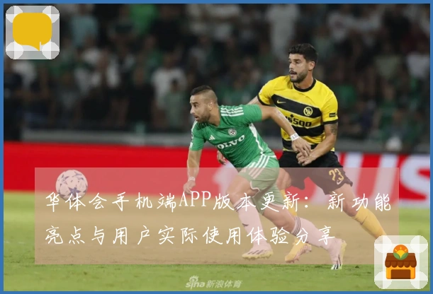 华体会手机端APP版本更新：新功能亮点与用户实际使用体验分享
