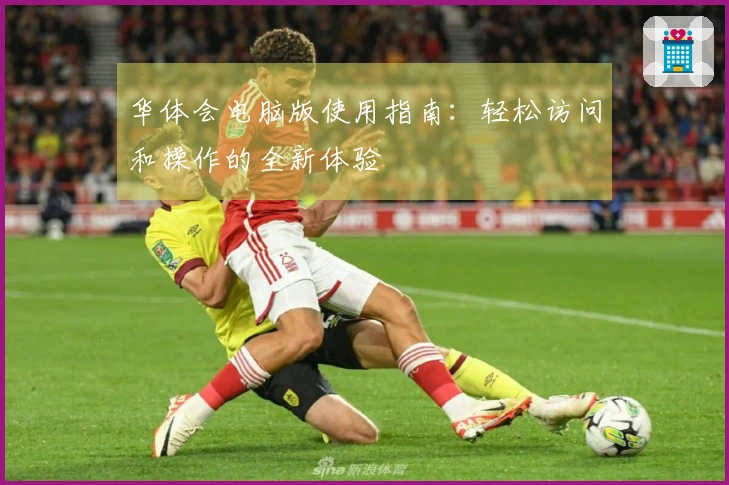 华体会电脑版使用指南：轻松访问和操作的全新体验