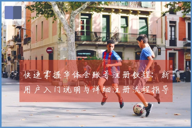 快速掌握华体会账号注册教程：新用户入门说明与详细注册流程指导