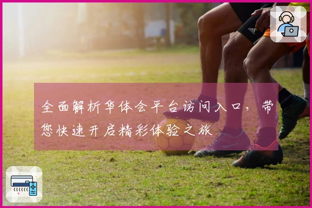 全面解析华体会平台访问入口，带您快速开启精彩体验之旅