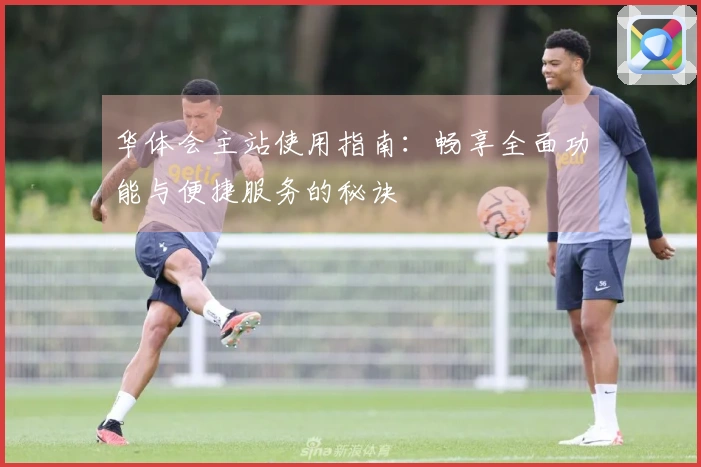 华体会主站使用指南：畅享全面功能与便捷服务的秘诀