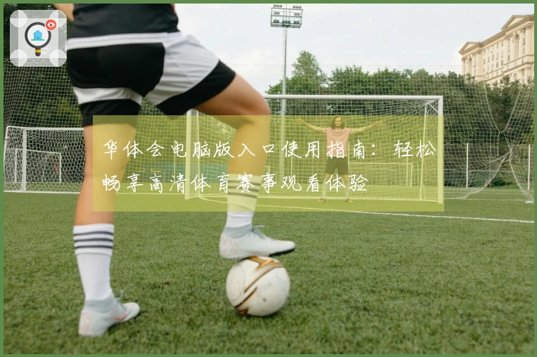 华体会电脑版入口使用指南：轻松畅享高清体育赛事观看体验