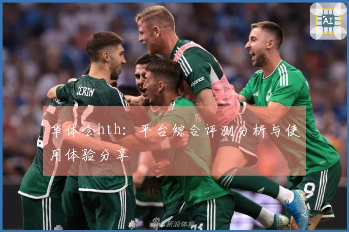 华体会hth：平台综合评测分析与使用体验分享