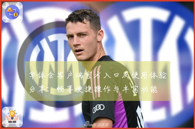 华体会客户端官方入口及使用体验分享:畅享便捷操作与丰富功能