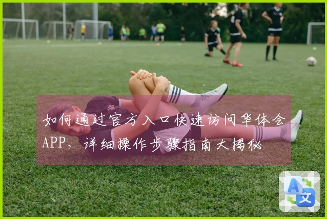 如何通过官方入口快速访问华体会APP，详细操作步骤指南大揭秘