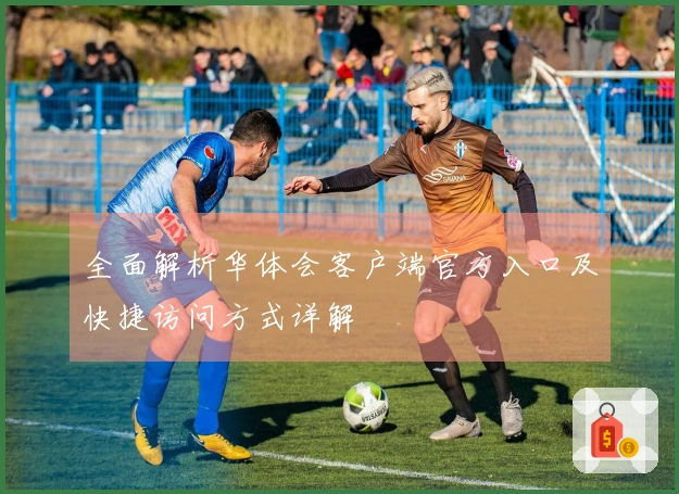 全面解析华体会客户端官方入口及快捷访问方式详解