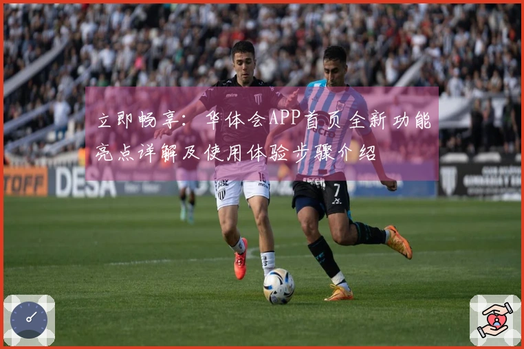 立即畅享:华体会APP首页全新功能亮点详解及使用体验步骤介绍