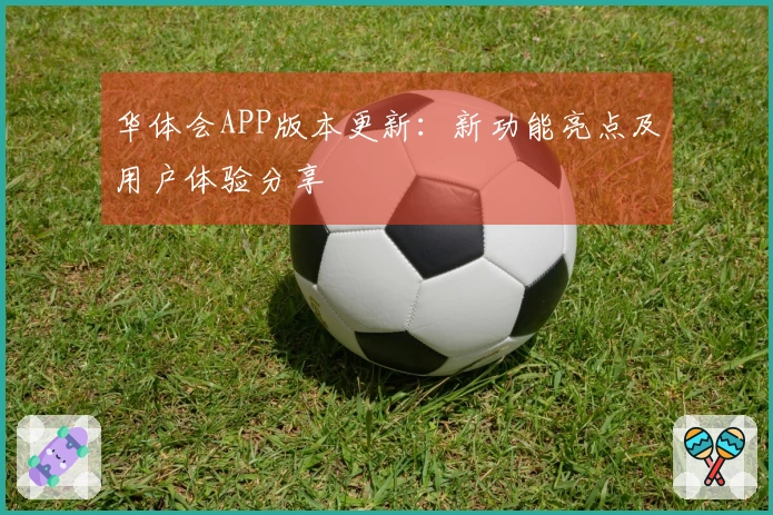 华体会APP版本更新:新功能亮点及用户体验分享