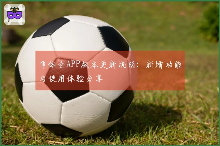 华体会APP版本更新说明：新增功能与使用体验分享