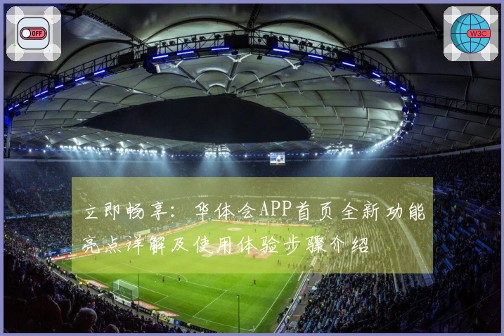 立即畅享：华体会APP首页全新功能亮点详解及使用体验步骤介绍